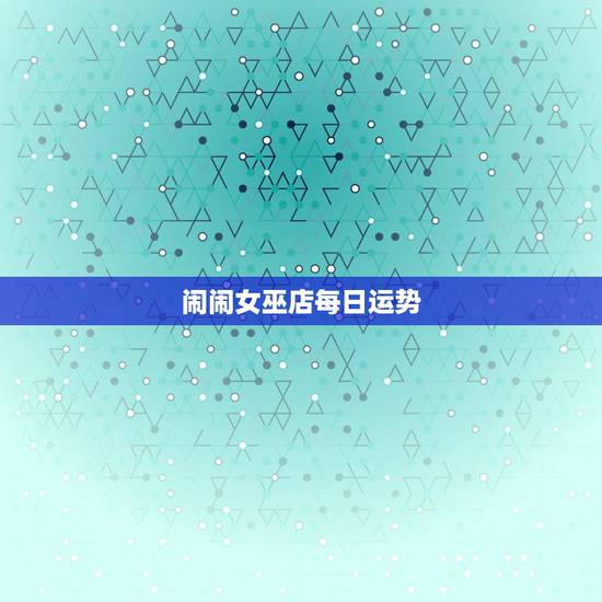 闹闹女巫店每日运势，女巫闹闹一周运势最新一期2023年1月20日至1月