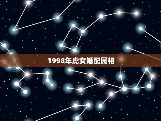 1998年虎女婚配属相,属虎人一生最旺3个人 1998年虎女婚配属相,属虎人一生最旺3个人