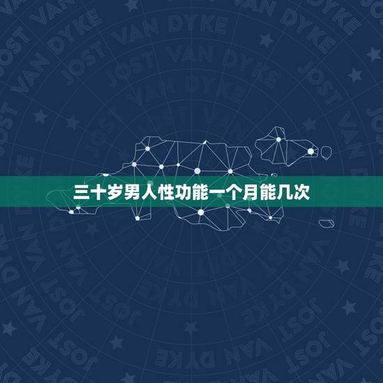 三十岁男人性功能一个月能几次，三十岁的男人性生活一个月几次正常