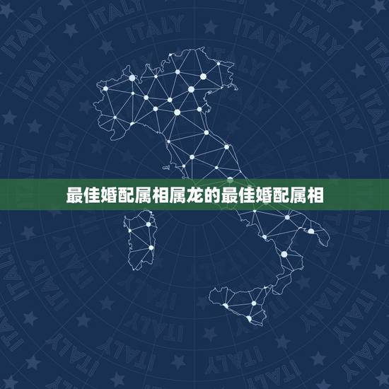 最佳婚配属相属龙的最佳婚配属相,属龙人的最佳配偶是十二属相的哪个生肖属 最佳婚配属相属龙的最佳婚配属相,属龙人的最佳配偶是十二属相的哪个生肖属