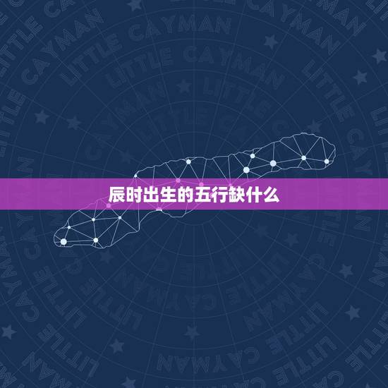 辰时出生的五行缺什么,辰时出生的女孩富贵命 辰时出生的五行缺什么,辰时出生的女孩富贵命