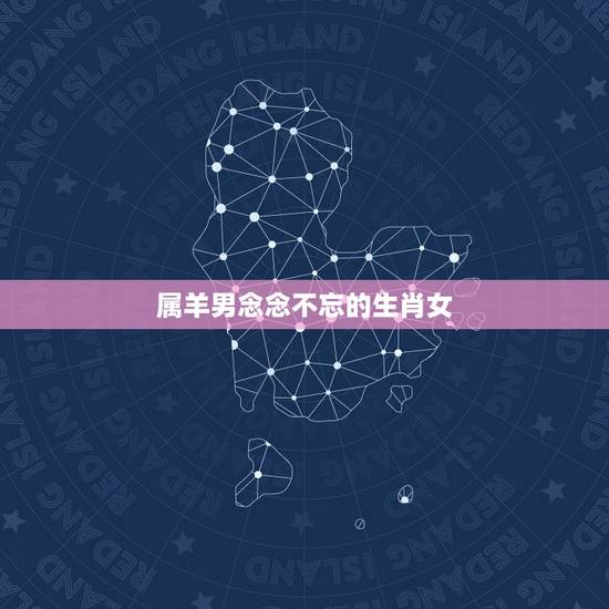属羊男念念不忘的生肖女,生肖猴2022 年运势 属羊男念念不忘的生肖女,生肖猴2022 年运势