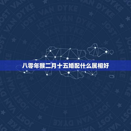 八零年猴二月十五婚配什么属相好,92年男猴配什么属相好 八零年猴二月十五婚配什么属相好,92年男猴配什么属相好