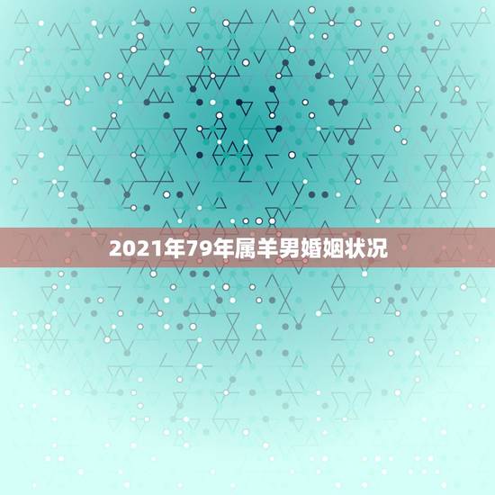 2021年79年属羊男婚姻状况，79属羊人一生婚姻状况