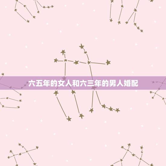 六五年的女人和六三年的男人婚配,男的六五年出生女的七三年出生的婚配 六五年的女人和六三年的男人婚配,男的六五年出生女的七三年出生的婚配