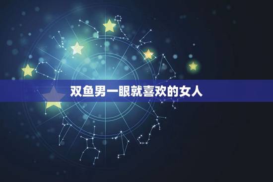 双鱼男一眼就喜欢的女人，如果双鱼男喜欢一个女生有什么表示？