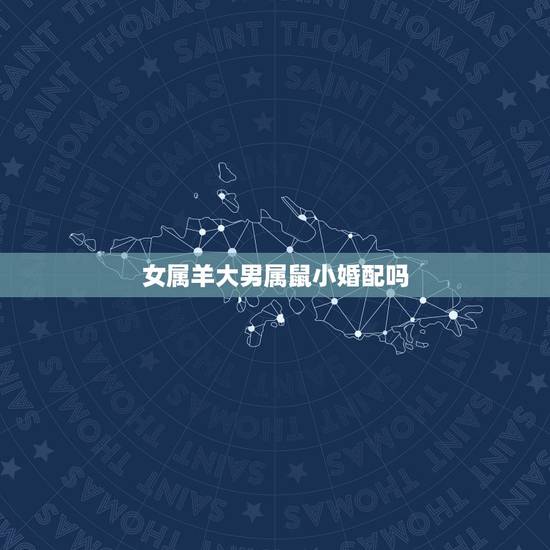 女属羊大男属鼠小婚配吗,1991年女属羊的和1996年男属鼠的能婚配吗 女属羊大男属鼠小婚配吗,1991年女属羊的和1996年男属鼠的能婚配吗