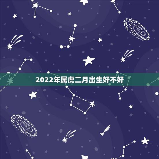 2022年属虎二月出生好不好,想生2022年的虎宝宝几月备孕 2022年属虎二月出生好不好,想生2022年的虎宝宝几月备孕