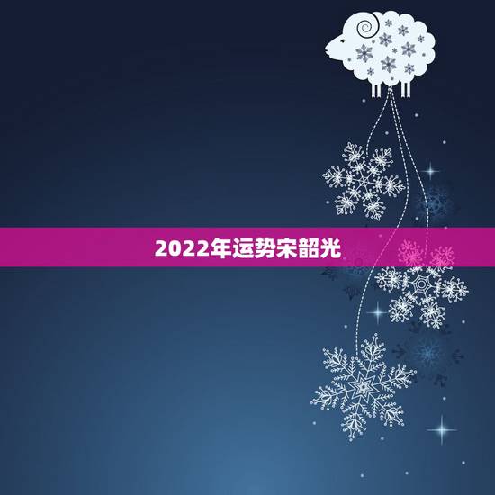 2022年运势宋韶光，宋韶光2022年属蛇运势