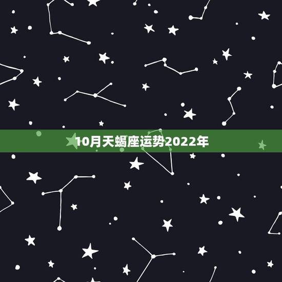 10月天蝎座运势2022年,属鼠2022天蝎座全年运势 10月天蝎座运势2022年,属鼠2022天蝎座全年运势