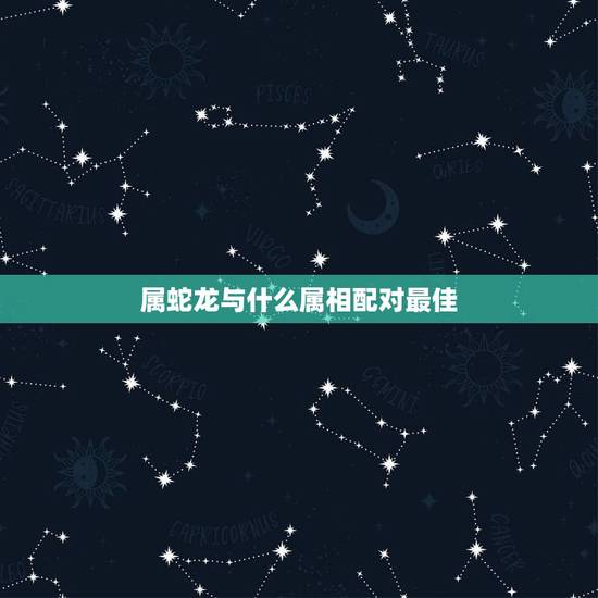 属蛇龙与什么属相配对最佳，属龙和属蛇相配吗？可以吗？