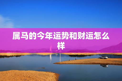 属马的今年运势和财运怎么样,生肖马命中有两大贵人 属马的今年运势和财运怎么样,生肖马命中有两大贵人