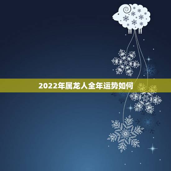 2022年属龙人全年运势如何，2022 年属龙每月运程