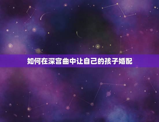 如何在深宫曲中让自己的孩子婚配,深宫曲福缘怎么加? 如何在深宫曲中让自己的孩子婚配,深宫曲福缘怎么加?