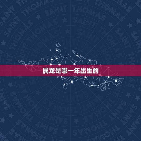 属龙是哪一年出生的,属龙今年几岁 属龙是哪一年出生的,属龙今年几岁