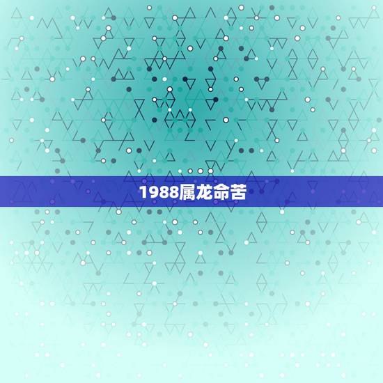 1988属龙命苦,1988年属龙五行什么命 1988属龙命苦,1988年属龙五行什么命