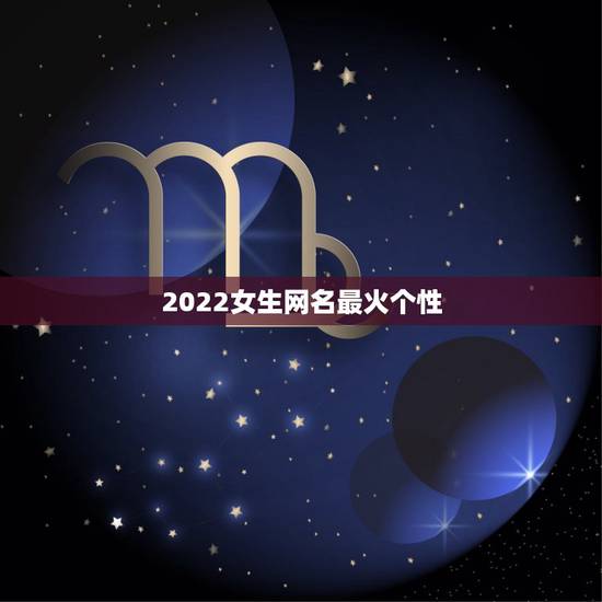2022女生网名最火个性,2023网名最新版的女 2022女生网名最火个性,2023网名最新版的女