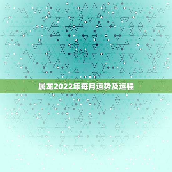 属龙2022年每月运势及运程，属龙2021年运势及运程女性