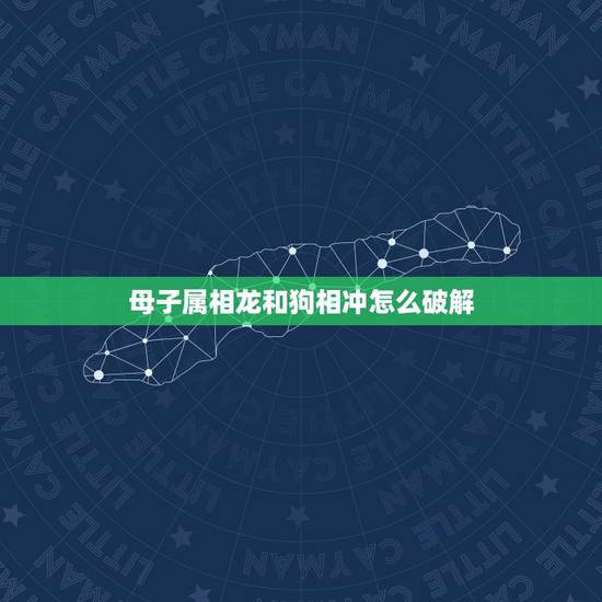 母子属相龙和狗相冲怎么破解，属龙和属狗相冲怎样化解？辰龙与戌狗相冲