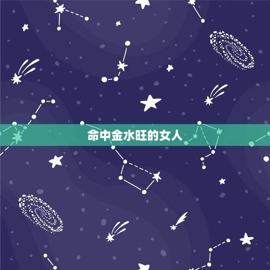 命中金水旺的女人,八字金水旺的女人漂亮 命中金水旺的女人,八字金水旺的女人漂亮