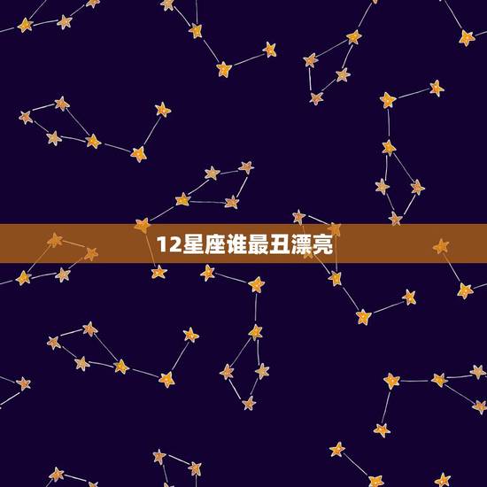12星座谁最丑漂亮,12星座谁最最丑排名? 12星座谁最丑漂亮,12星座谁最最丑排名?