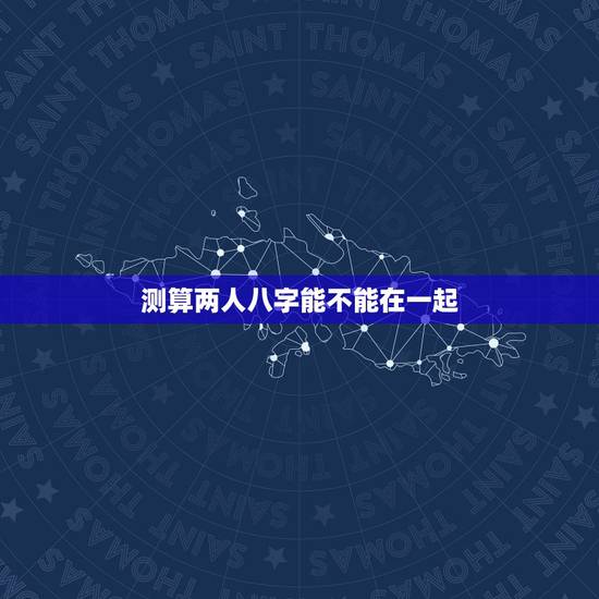 测算两人八字能不能在一起，测试两个人姻缘