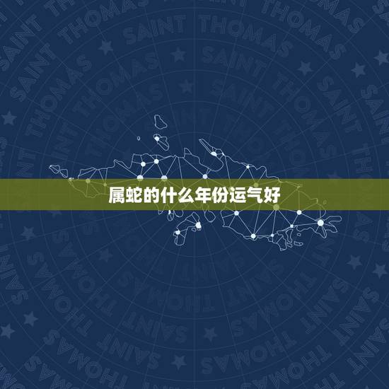 属蛇的什么年份运气好,属蛇的2022 猪年运气 属蛇的什么年份运气好,属蛇的2022 猪年运气