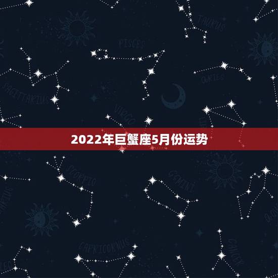 2022年巨蟹座5月份运势,巨蟹座5月份运势 2022年巨蟹座5月份运势,巨蟹座5月份运势