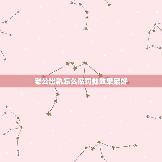 老公出轨怎么惩罚他效果最好，对付老公出轨的绝招有没有、请认真指教