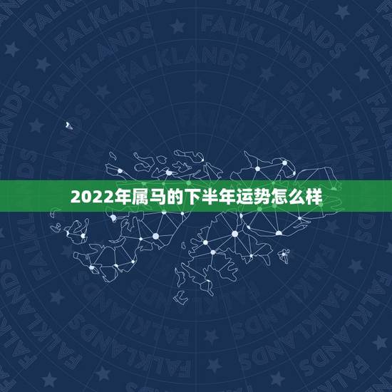 2022年属马的下半年运势怎么样，2021年属马人的全年运势如何？