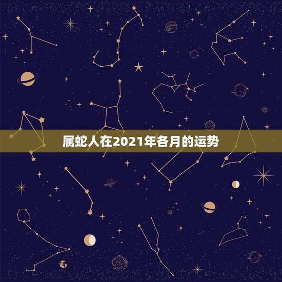 属蛇人在2021年各月的运势，2021属蛇人全年运程