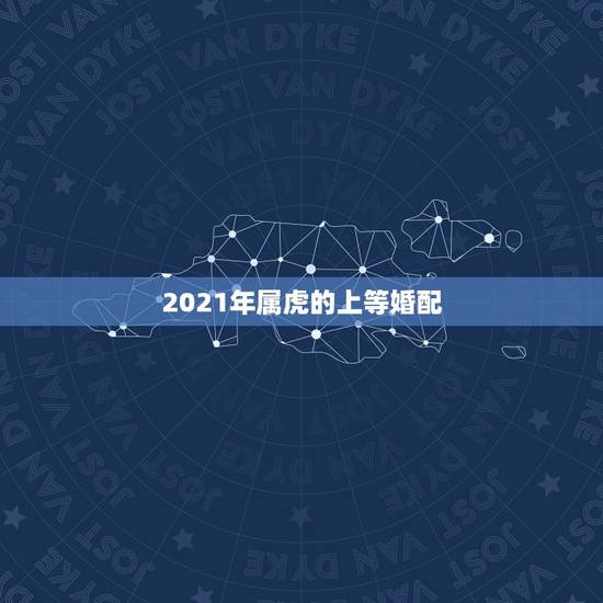 2021年属虎的上等婚配,属虎和什么属相最配 2021年属虎的上等婚配,属虎和什么属相最配