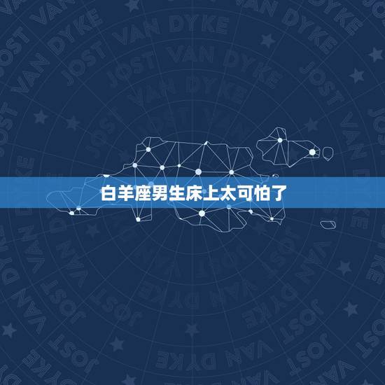 白羊座男生床上太可怕了，白羊座床上是不是很厉害