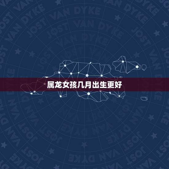 属龙女孩几月出生更好,属龙的属相婚配表 属龙女孩几月出生更好,属龙的属相婚配表