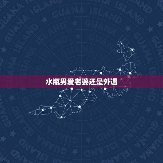 水瓶男爱老婆还是外遇,1974腊月二十九的水瓶男对待情人与老婆有何不同 水瓶男爱老婆还是外遇,1974腊月二十九的水瓶男对待情人与老婆有何不同