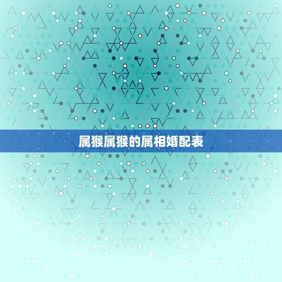 属猴属猴的属相婚配表,属猴男最配的属相,男属猴的属相婚配表,属猴男和什 属猴属猴的属相婚配表,属猴男最配的属相,男属猴的属相婚配表,属猴男和什