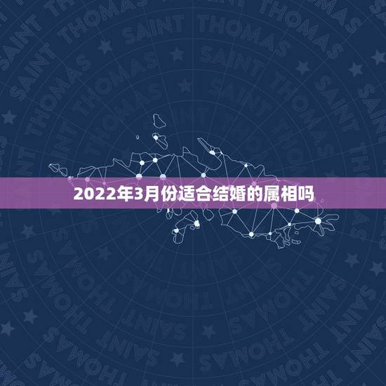 2022年3月份适合结婚的属相吗，如果男女方一个属相，结婚好吗