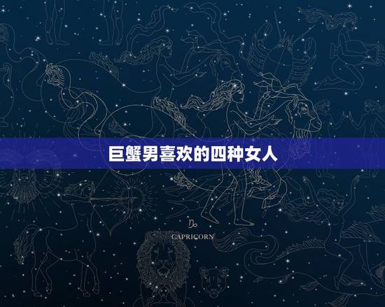 巨蟹男喜欢的四种女人，巨蟹座男生通常喜欢什么样的女孩子？