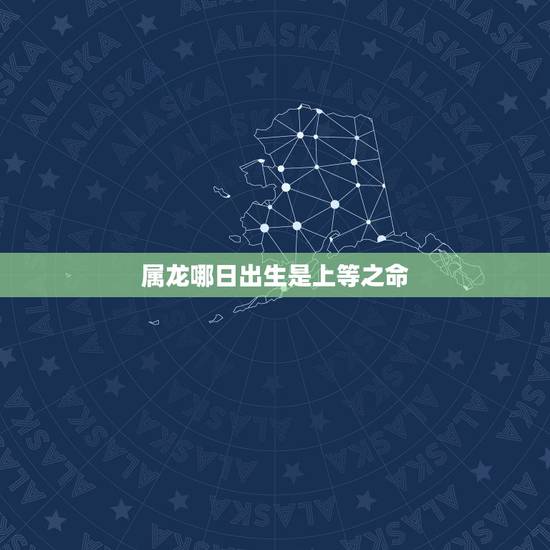属龙哪日出生是上等之命，属龙人出生日的命运，属龙人哪天出生最好