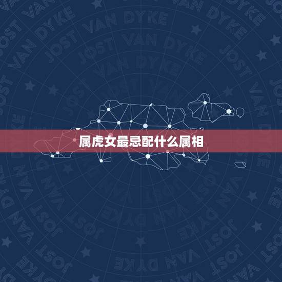 属虎女最忌配什么属相，女属虎最宜配什么生肖