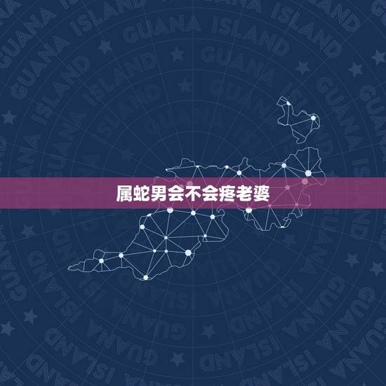 属蛇男会不会疼老婆，属蛇的男人动情的表现
