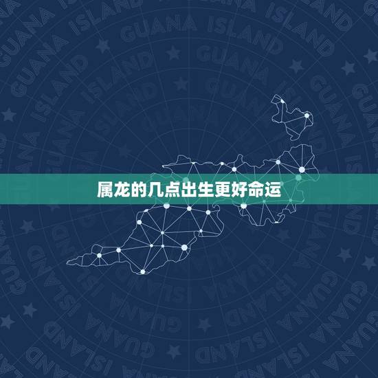 属龙的几点出生更好命运，属龙的几月份出生更好
