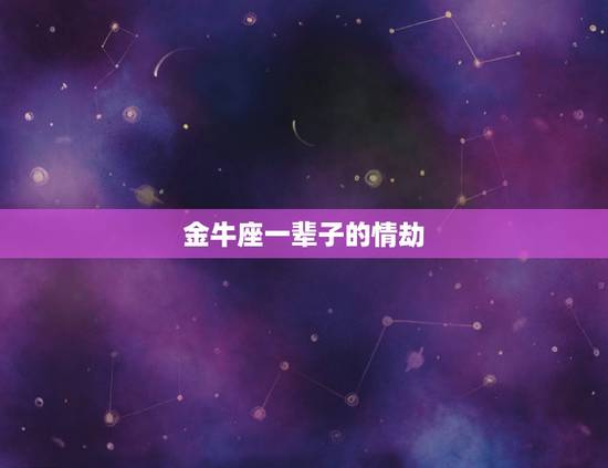 金牛座一辈子的情劫,情不知所起,一往而深。一生都会遇到情劫都有哪些星座 金牛座一辈子的情劫,情不知所起,一往而深。一生都会遇到情劫都有哪些星座