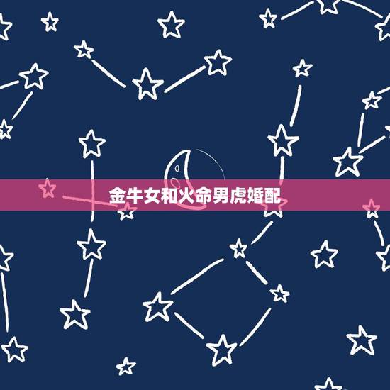 金牛女和火命男虎婚配,属相配对,金牛与火虎配吗? 金牛女和火命男虎婚配,属相配对,金牛与火虎配吗?