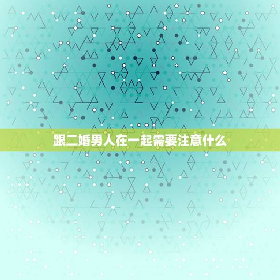 跟二婚男人在一起需要注意什么,决定嫁给一个二婚男人,有什么需要注意的吗 跟二婚男人在一起需要注意什么,决定嫁给一个二婚男人,有什么需要注意的吗