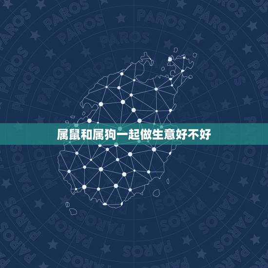属鼠和属狗一起做生意好不好，请问属狗的属相，跟属鼠的属相能不能在一起做