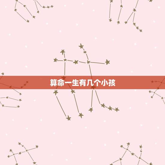 算命一生有几个小孩,免费算命一生有几个子女 算命一生有几个小孩,免费算命一生有几个子女