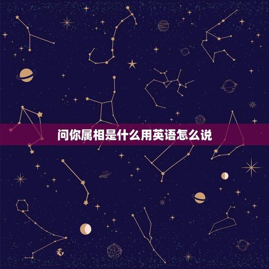 问你属相是什么用英语怎么说,当别人问你的属相时,你该怎么用英语完整回答 问你属相是什么用英语怎么说,当别人问你的属相时,你该怎么用英语完整回答
