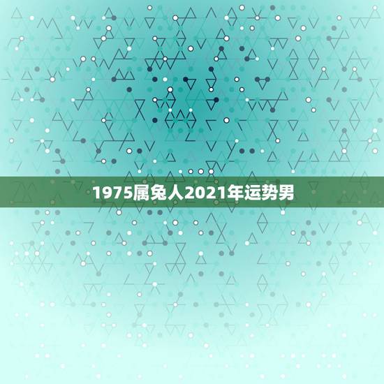 1975属兔人2021年运势男,75年属兔2021年运势及运程男 1975属兔人2021年运势男,75年属兔2021年运势及运程男