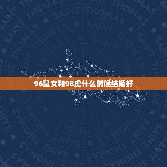 96鼠女和98虎什么时候结婚好,96年的男鼠和98年的女虎2022年几 96鼠女和98虎什么时候结婚好,96年的男鼠和98年的女虎2022年几